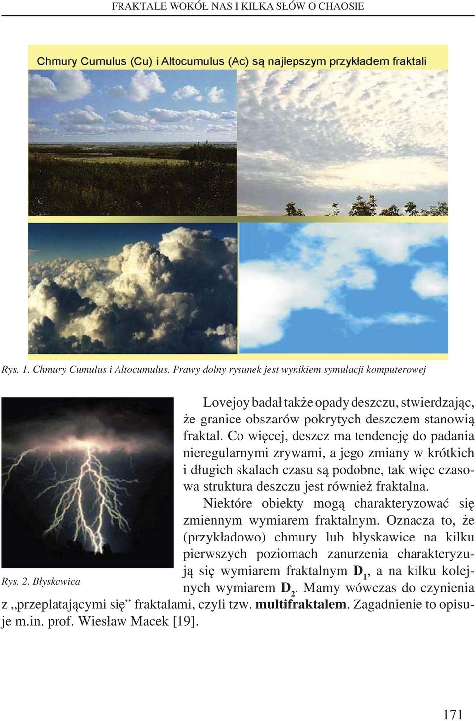 Co więcej, deszcz ma tendencję do padania nieregularnymi zrywami, a jego zmiany w krótkich i długich skalach czasu są podobne, tak więc czasowa struktura deszczu jest również fraktalna.