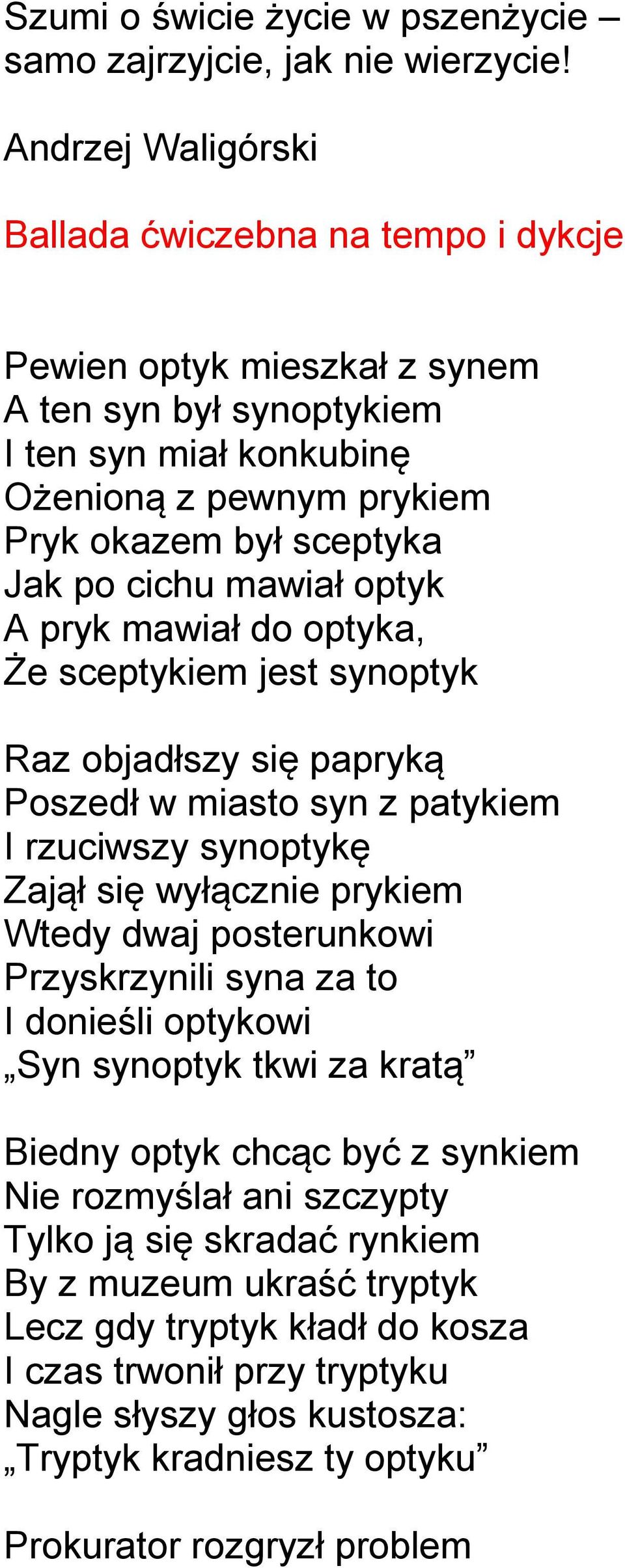 mawiał optyk A pryk mawiał do optyka, Że sceptykiem jest synoptyk Raz objadłszy się papryką Poszedł w miasto syn z patykiem I rzuciwszy synoptykę Zajął się wyłącznie prykiem Wtedy dwaj posterunkowi