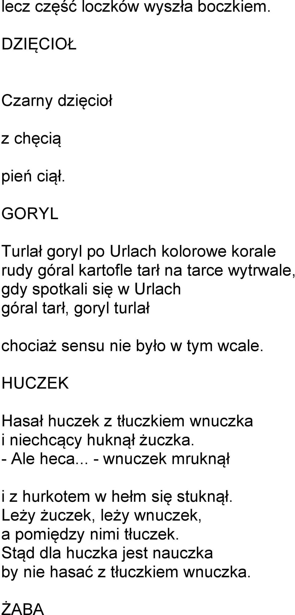 goryl turlał chociaż sensu nie było w tym wcale. HUCZEK Hasał huczek z tłuczkiem wnuczka i niechcący huknął żuczka. - Ale heca.