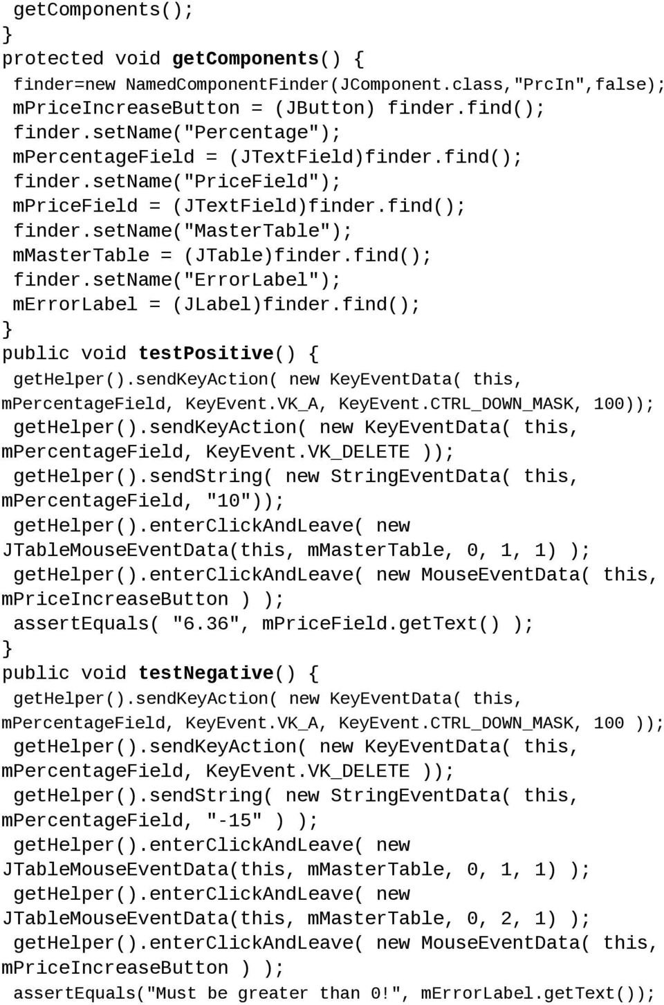 find(); finder.setname("errorlabel"); merrorlabel = (JLabel)finder.find(); public void testpositive() { gethelper().sendkeyaction( new KeyEventData( this, mpercentagefield, KeyEvent.VK_A, KeyEvent.