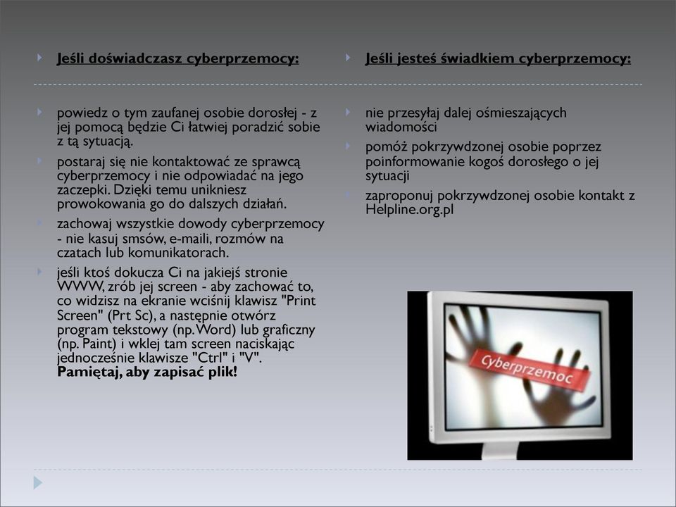 zachowaj wszystkie dowody cyberprzemocy - nie kasuj smsów, e-maili, rozmów na czatach lub komunikatorach.