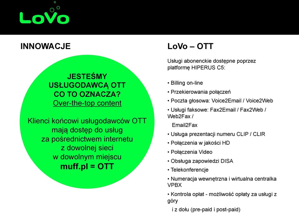 pl = OTT LoVo OTT Usługi abonenckie dostępne poprzez platformę HIPERUS C5: Billing on-line Przekierowania połączeń Poczta głosowa: Voice2Email / Voice2Web Usługi