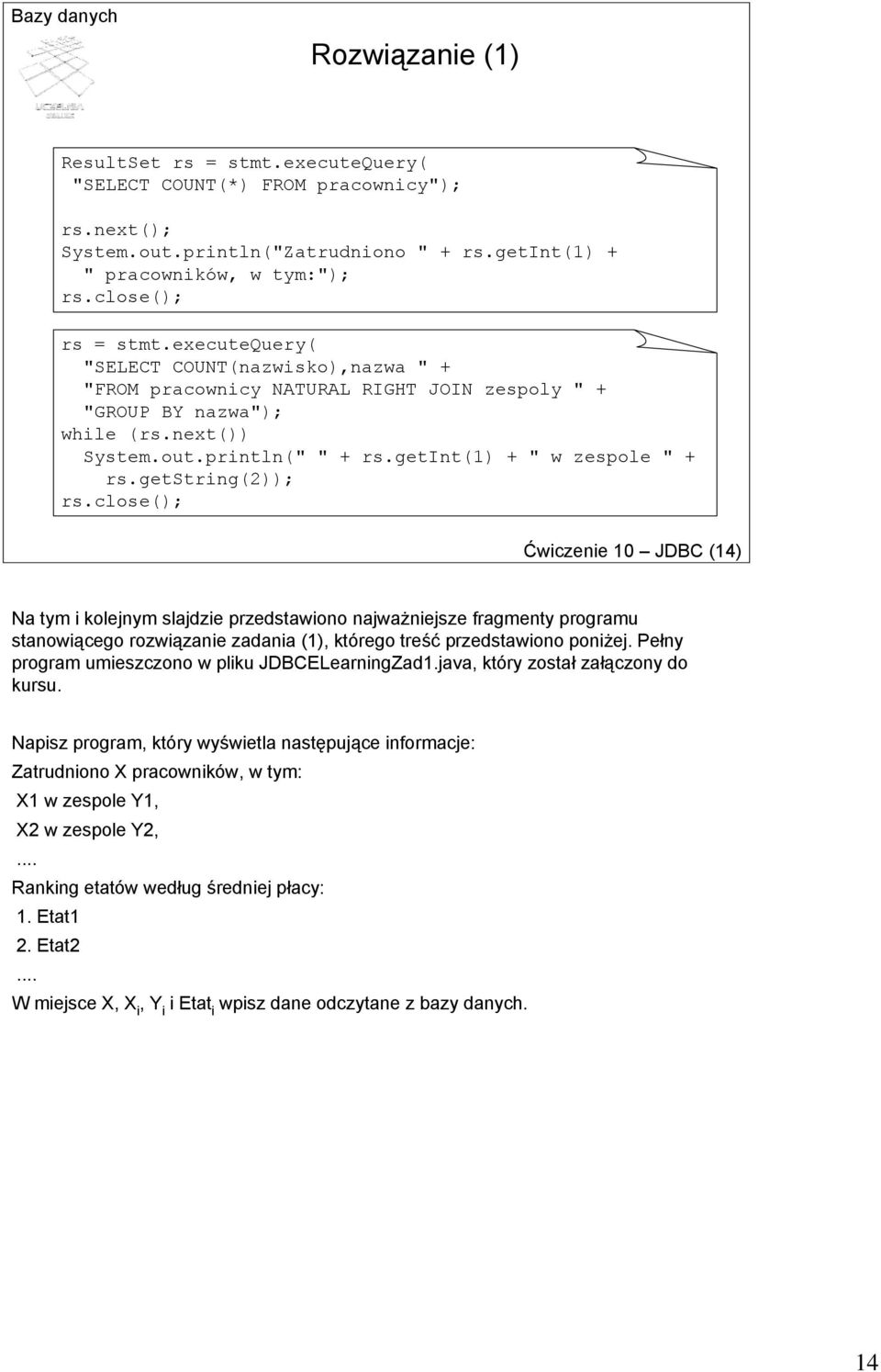 getstring(2)); rs.close(); Ćwiczenie 10 JDBC (14) Na tym i kolejnym slajdzie przedstawiono najważniejsze fragmenty programu stanowiącego rozwiązanie zadania (1), którego treść przedstawiono poniżej.