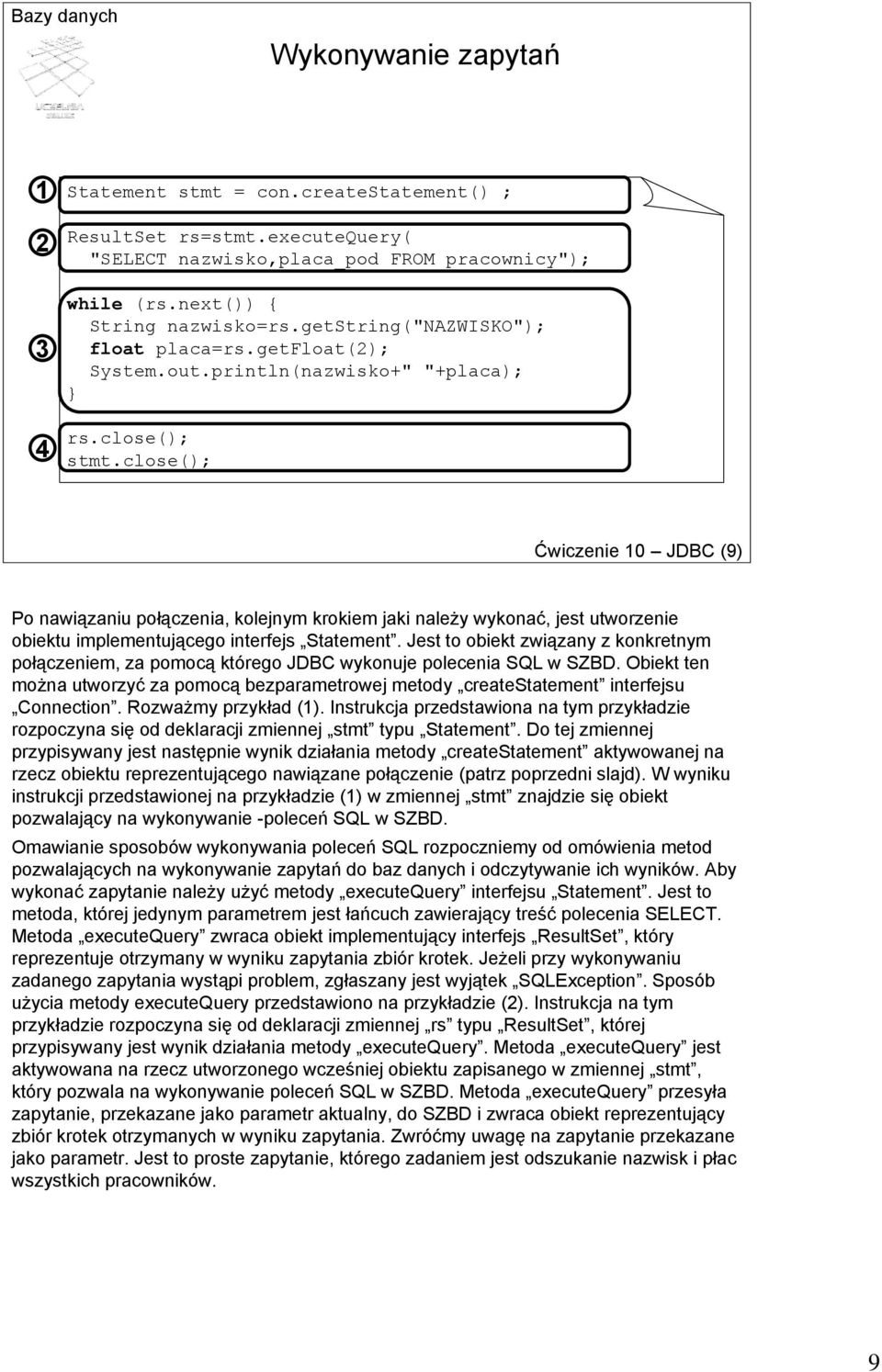 close(); Ćwiczenie 10 JDBC (9) Po nawiązaniu połączenia, kolejnym krokiem jaki należy wykonać, jest utworzenie obiektu implementującego interfejs Statement.