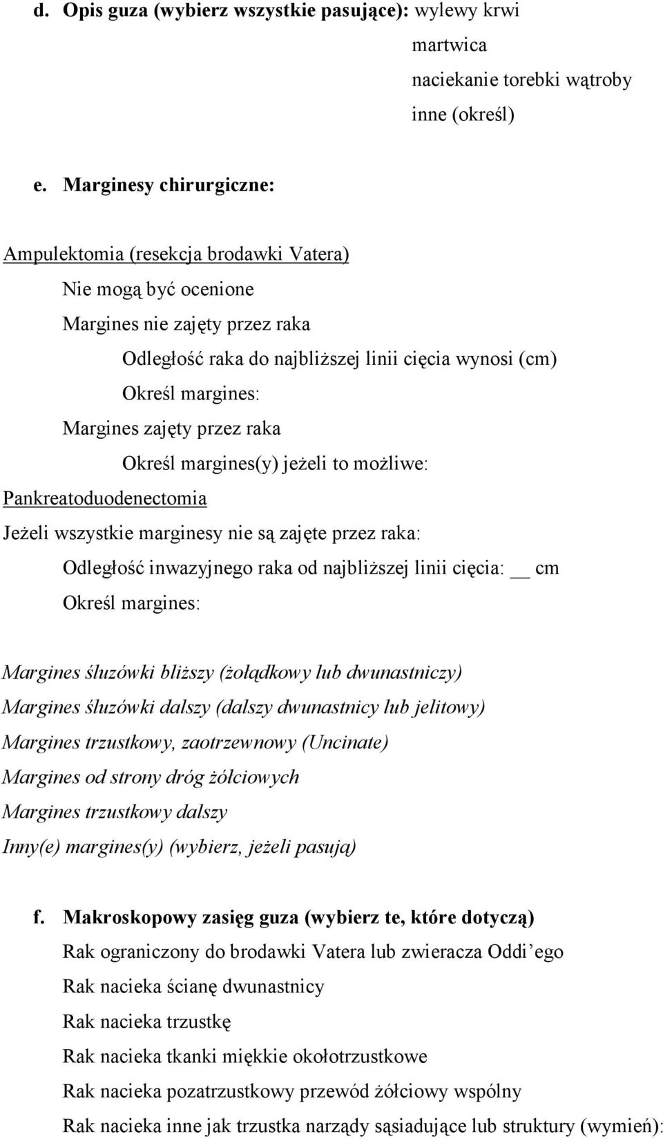 Określ margines(y) jeŝeli to moŝliwe: Pankreatoduodenectomia JeŜeli wszystkie marginesy nie są zajęte przez raka: Odległość inwazyjnego raka od najbliŝszej linii cięcia: cm Margines śluzówki bliŝszy