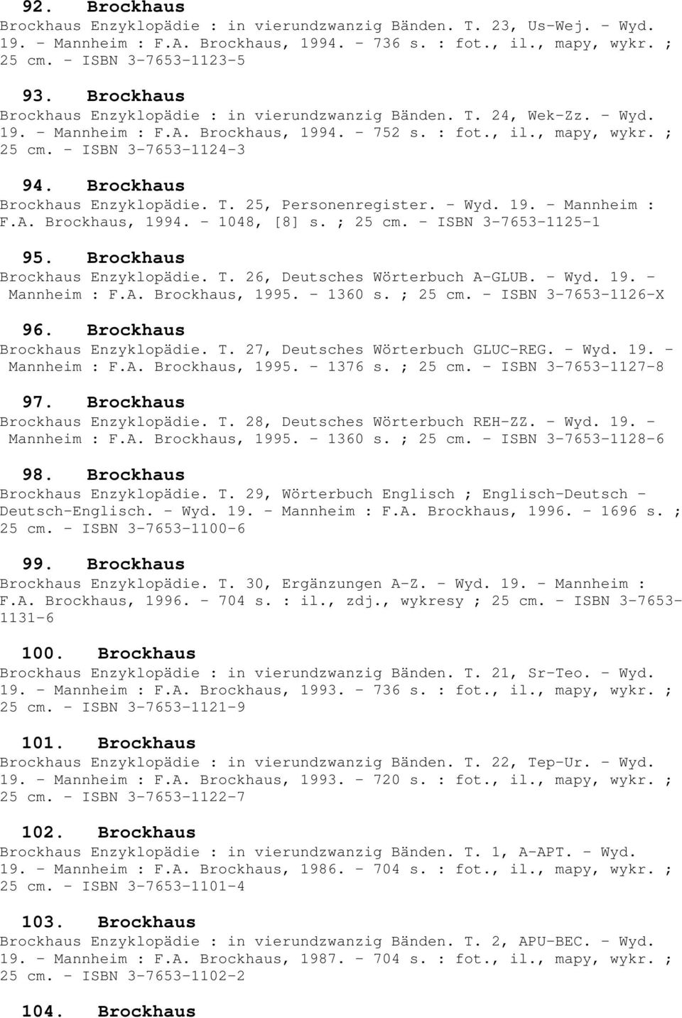 Brockhaus Brockhaus Enzyklopädie. T. 25, Personenregister. - Wyd. 19. - Mannheim : F.A. Brockhaus, 1994. - 1048, [8] s. ; 25 cm. - ISBN 3-7653-1125-1 95. Brockhaus Brockhaus Enzyklopädie. T. 26, Deutsches Wörterbuch A-GLUB.