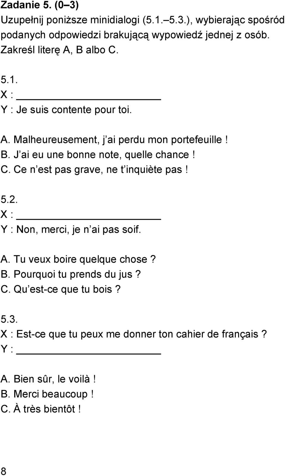 C. Ce n est pas grave, ne t inquiète pas! 5.2. X : Y : Non, merci, je n ai pas soif. A. Tu veux boire quelque chose? B. Pourquoi tu prends du jus? C. Qu est-ce que tu bois?