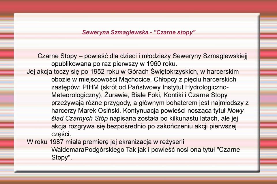 Chłopcy z pięciu harcerskich zastępów: PIHM (skrót od Państwowy Instytut Hydrologiczno- Meteorologiczny), Żurawie, Białe Foki, Kontiki i Czarne Stopy przeżywają różne przygody, a głównym bohaterem