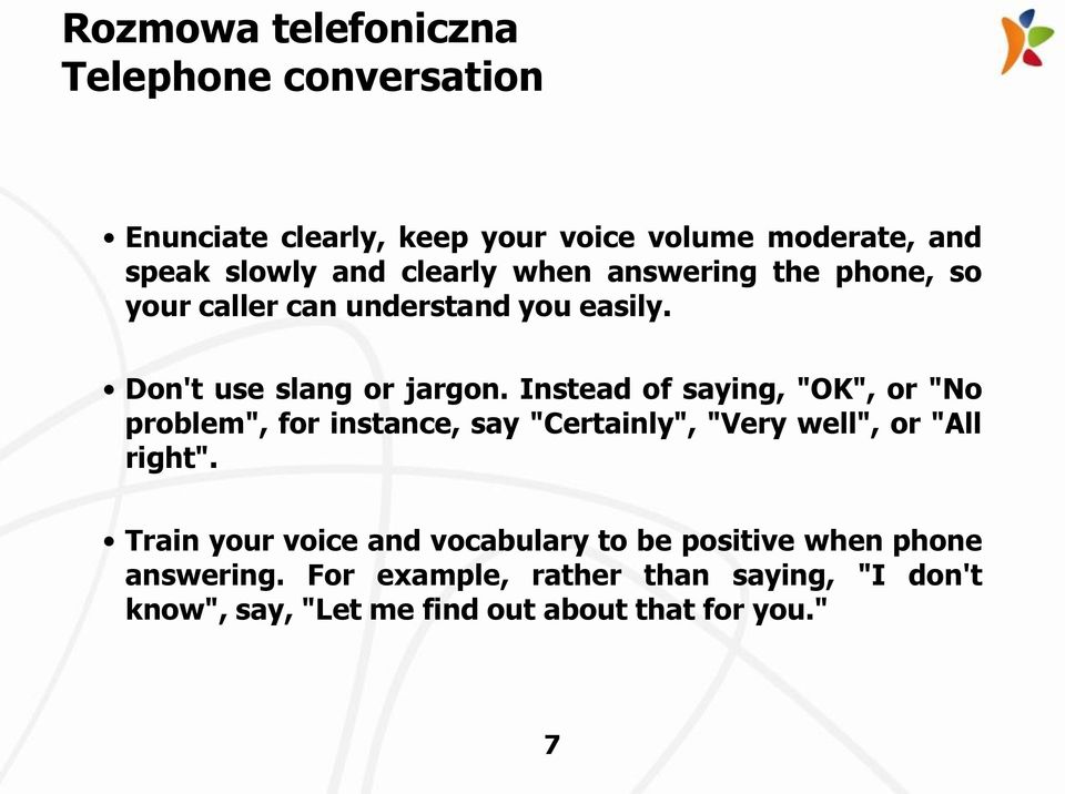 Instead of saying, "OK", or "No problem", for instance, say "Certainly", "Very well", or "All right".