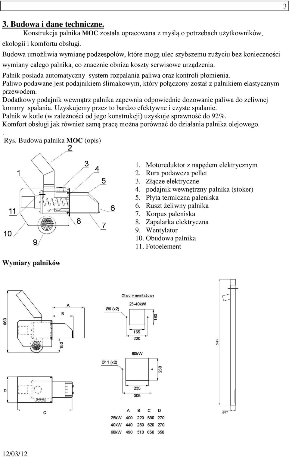 Palnik posiada automatyczny system rozpalania paliwa oraz kontroli płomienia. Paliwo podawane jest podajnikiem ślimakowym, który połączony został z palnikiem elastycznym przewodem.