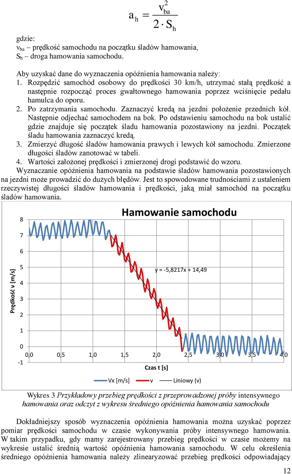 Zaznaczyć kredą na jezdni położenie przednich kół. Nasępnie odjechać samochodem na bok. Po odsawieniu samochodu na bok usalić gdzie znajduje się począek śladu hamowania pozosawiony na jezdni.
