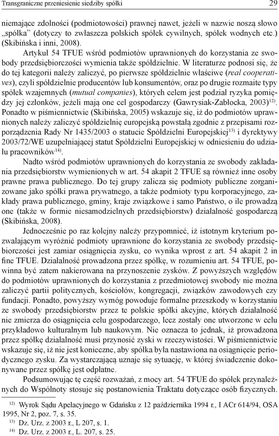 W literaturze podnosi się, że do tej kategorii należy zaliczyć, po pierwsze spółdzielnie właściwe (real cooperatives), czyli spółdzielnie producentów lub konsumentów, oraz po drugie rozmaite typy
