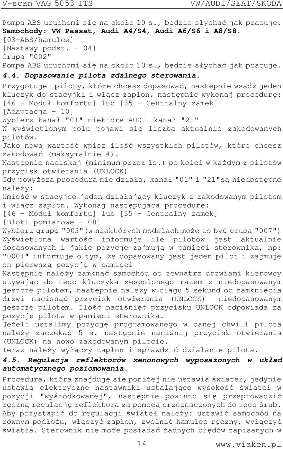 Przygotuje piloty, które chcesz dopasować, następnie wsadź jeden kluczyk do stacyjki i włącz zapłon, następnie wykonaj procedurę: [46 - Moduł komfortu] lub [35 - Centralny zamek] [Adaptacja - 10]