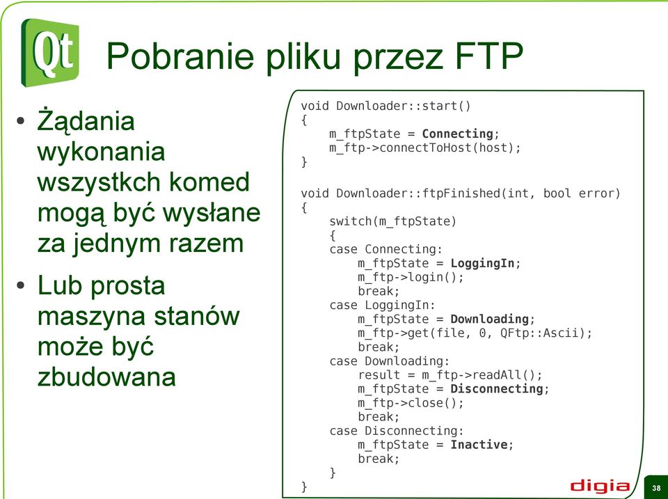 case Connecting: m_ftpstate = LoggingIn; m_ftp->login(); break; case LoggingIn: m_ftpstate = Downloading; m_ftp->get(file, 0, QFtp::Ascii);