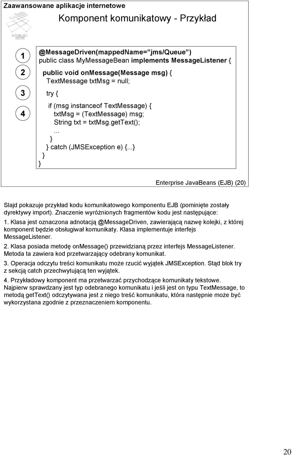 ..} } } Enterprise JavaBeans (EJB) (20) Slajd pokazuje przykład kodu komunikatowego komponentu EJB (pominięte zostały dyrektywy import). Znaczenie wyróżnionych fragmentów kodu jest następujące: 1.
