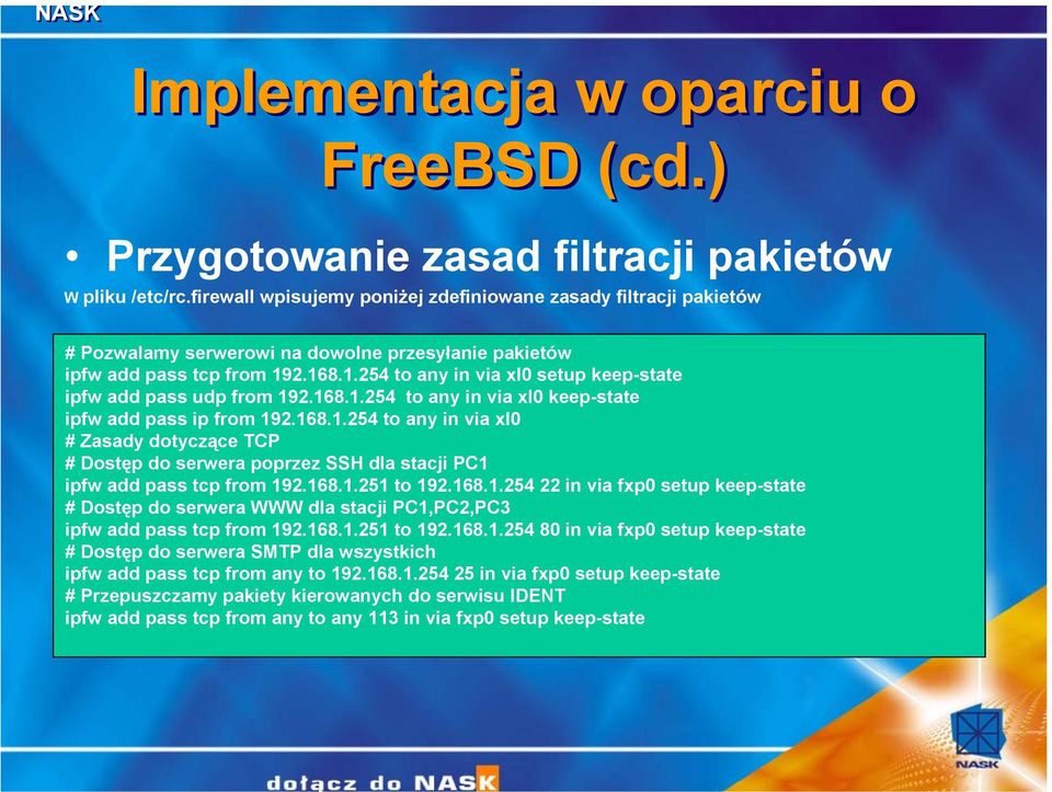 2.168.1.254 to any in via xl0 setup keep-state ipfw add pass udp from 192.168.1.254 to any in via xl0 keep-state ipfw add pass ip from 192.168.1.254 to any in via xl0 # Zasady dotyczące TCP # Dostęp do serwera poprzez SSH dla stacji PC1 ipfw add pass tcp from 192.