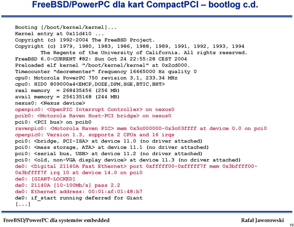 0-CURRENT #82: Sun Oct 24 22:55:28 CEST 2004 Preloaded elf kernel "/boot/kernel/kernel" at 0x2cd000. Timecounter "decrementer" frequency 16665000 Hz quality 0 cpu0: Motorola PowerPC 750 revision 3.