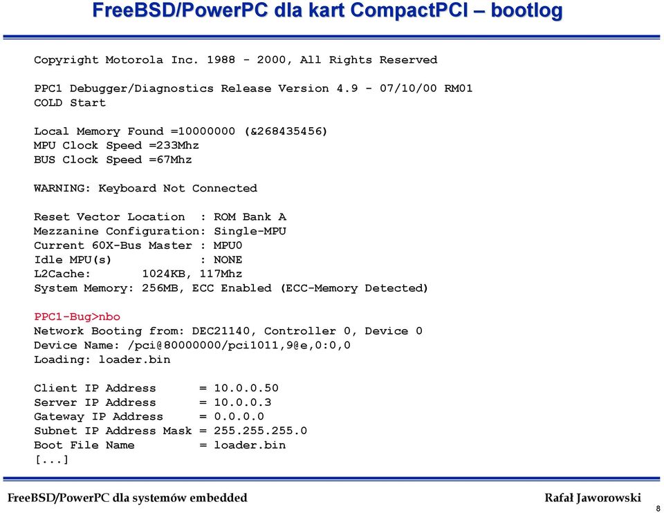 Configuration: Single-MPU Current 60X-Bus Master : MPU0 Idle MPU(s) : NONE L2Cache: 1024KB, 117Mhz System Memory: 256MB, ECC Enabled (ECC-Memory Detected) PPC1-Bug>nbo Network Booting from: