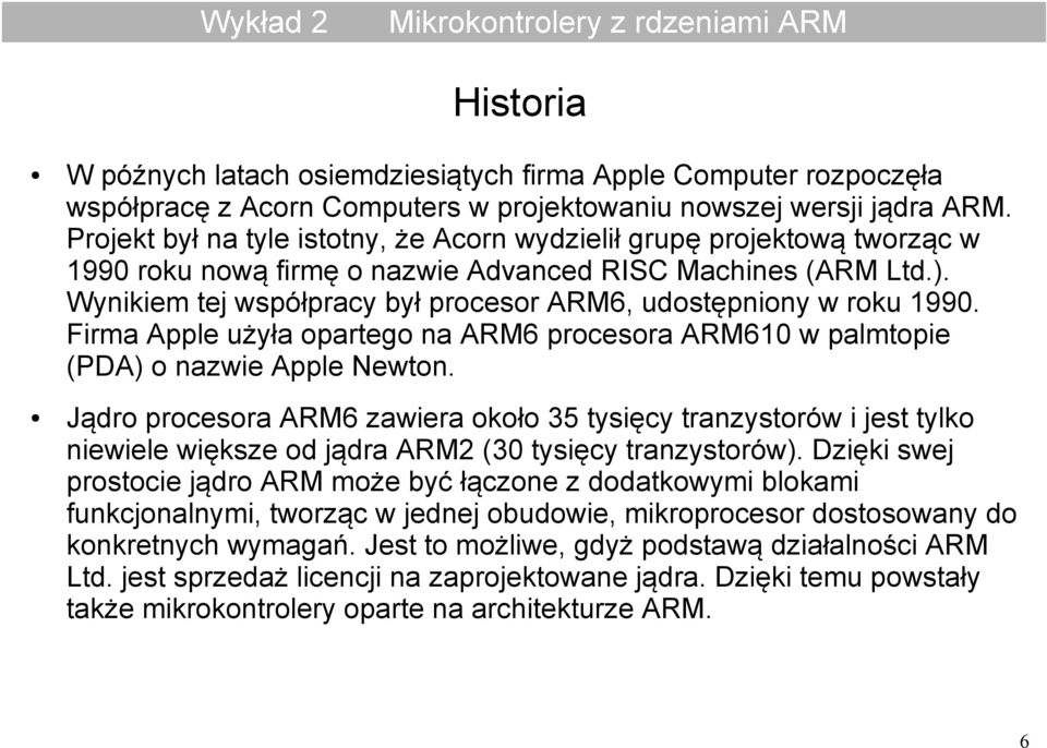 Wynikiem tej współpracy był procesor ARM6, udostępniony w roku 1990. Firma Apple użyła opartego na ARM6 procesora ARM610 w palmtopie (PDA) o nazwie Apple Newton.