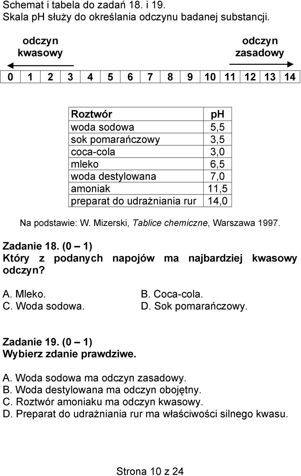 do udrażniania rur 14,0 Na podstawie: W. Mizerski, Tablice chemiczne, Warszawa 1997. Zadanie 18. (0 1) Który z podanych napojów ma najbardziej kwasowy odczyn? A. Mleko. B. Coca-cola.