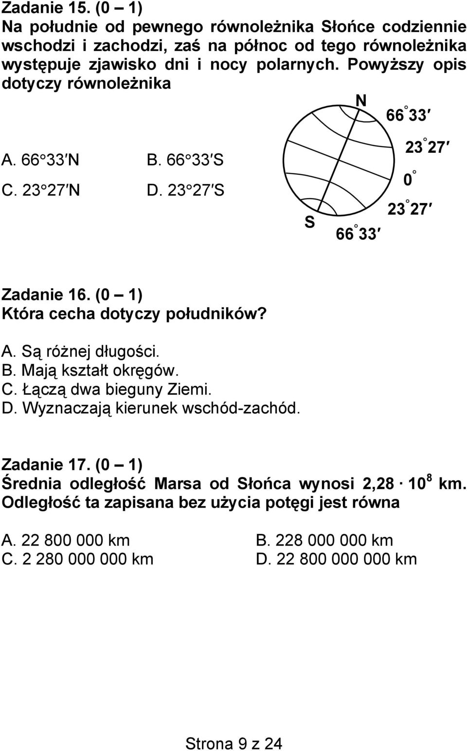 Powyższy opis dotyczy równoleżnika N 66 33 A. 66 33 N B. 66 33 S C. 23 27 N D. 23 27 S S 66 33 23 27 0 23 27 Zadanie 16. (0 1) Która cecha dotyczy południków? A. Są różnej długości.