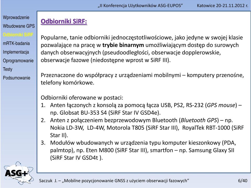 Odbiorniki oferowane w postaci: 1. Anten łączonych z konsolą za pomocą łącza USB, PS2, RS 232 (GPS mouse) np. Globsat BU 353 S4 (SiRF Star IV GSD4e). 2. Anten z połączeniem bezprzewodowym Bluetooth (Bluetooth GPS) np.