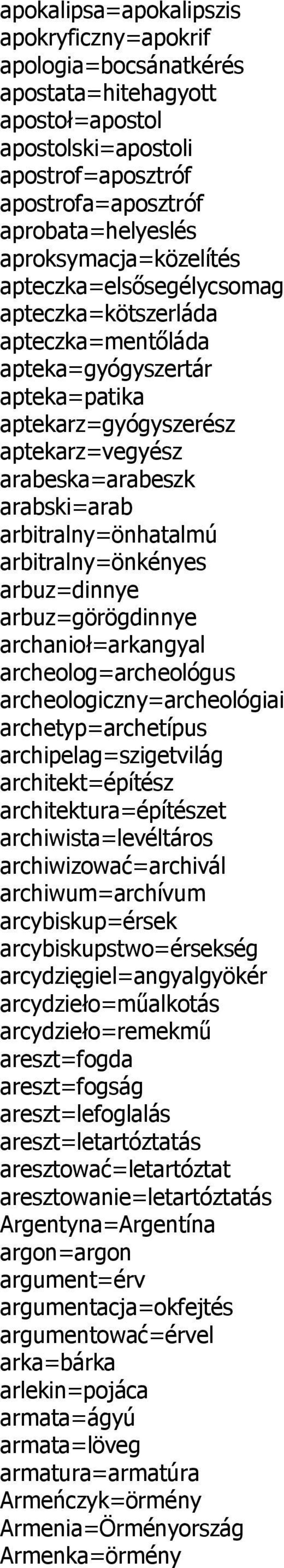 arbitralny=önhatalmú arbitralny=önkényes arbuz=dinnye arbuz=görögdinnye archanioł=arkangyal archeolog=archeológus archeologiczny=archeológiai archetyp=archetípus archipelag=szigetvilág