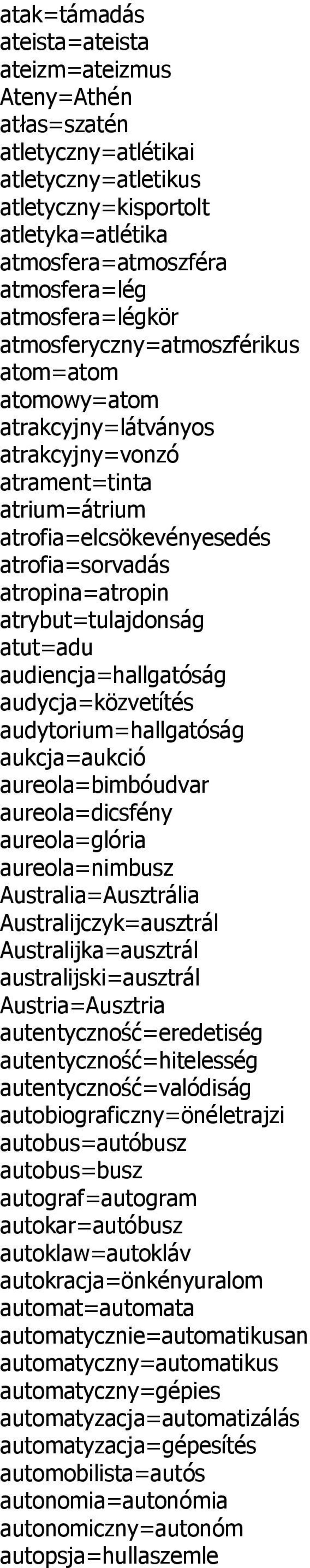 atrybut=tulajdonság atut=adu audiencja=hallgatóság audycja=közvetítés audytorium=hallgatóság aukcja=aukció aureola=bimbóudvar aureola=dicsfény aureola=glória aureola=nimbusz Australia=Ausztrália