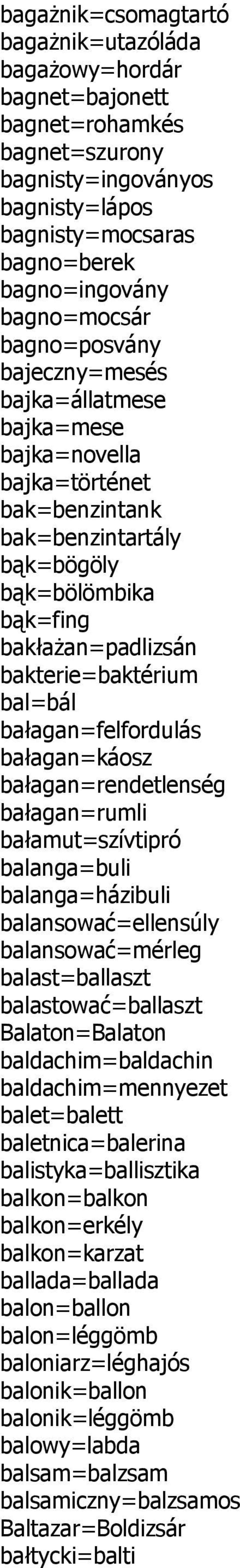 bałagan=felfordulás bałagan=káosz bałagan=rendetlenség bałagan=rumli bałamut=szívtipró balanga=buli balanga=házibuli balansować=ellensúly balansować=mérleg balast=ballaszt balastować=ballaszt
