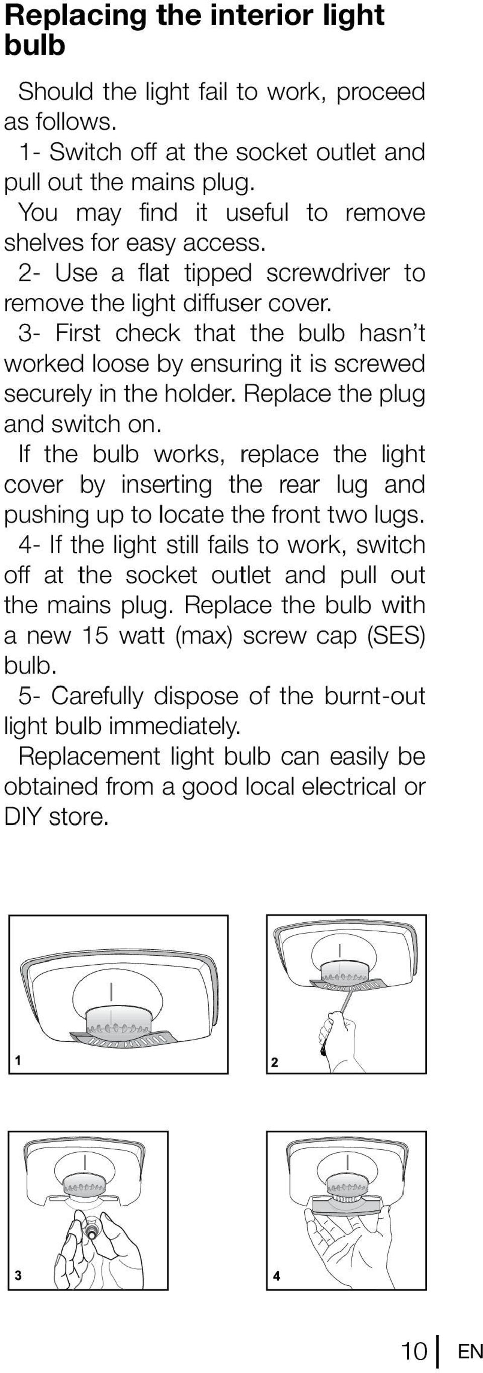 3- First check that the bulb hasn t worked loose by ensuring it is screwed securely in the holder. Replace the plug and switch on.