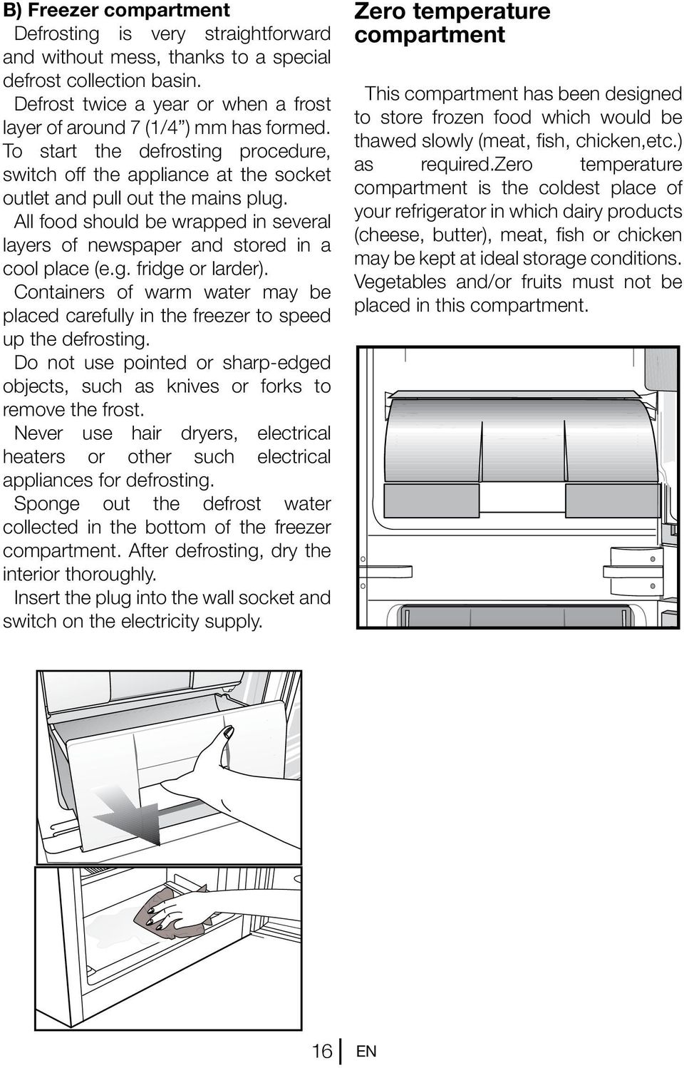 Containers of warm water may be placed carefully in the freezer to speed up the defrosting. Do not use pointed or sharp-edged objects, such as knives or forks to remove the frost.