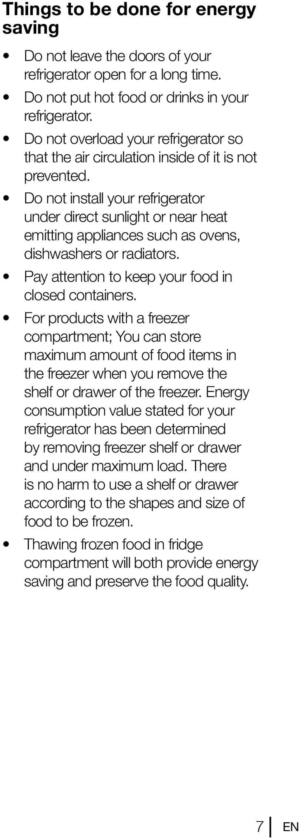 Do not install your refrigerator under direct sunlight or near heat emitting appliances such as ovens, dishwashers or radiators. Pay attention to keep your food in closed containers.