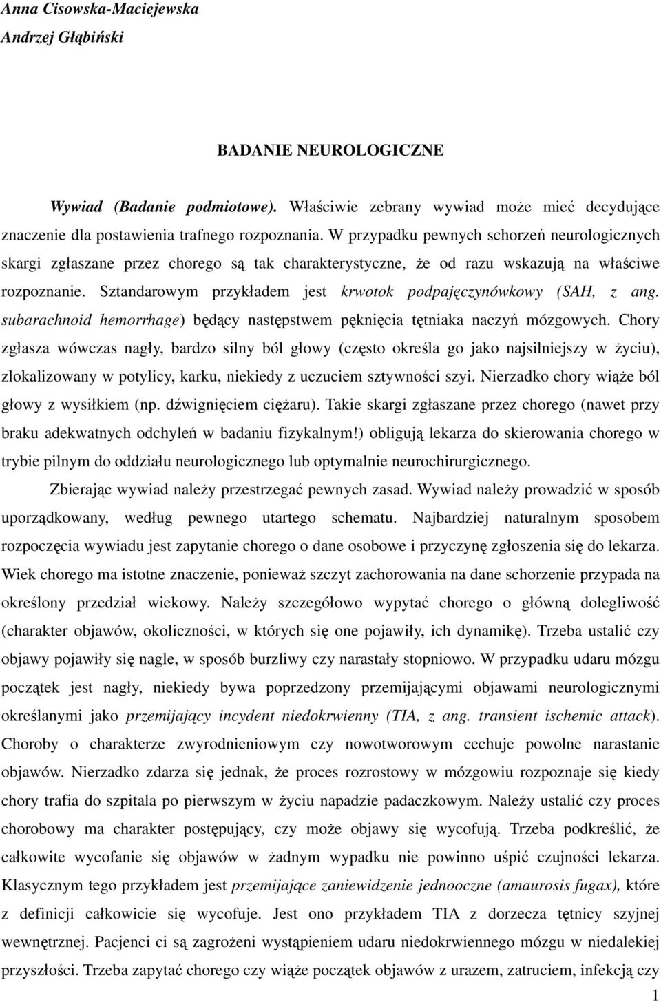 Sztandarowym przykładem jest krwotok podpajęczynówkowy (SAH, z ang. subarachnoid hemorrhage) będący następstwem pęknięcia tętniaka naczyń mózgowych.