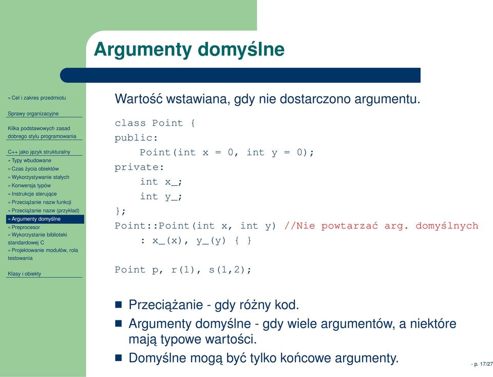 argumentu. class Point { public: Point(int x = 0, int y = 0); private: int x_; int y_; }; Point::Point(int x, int y) //Nie powtarzać arg.