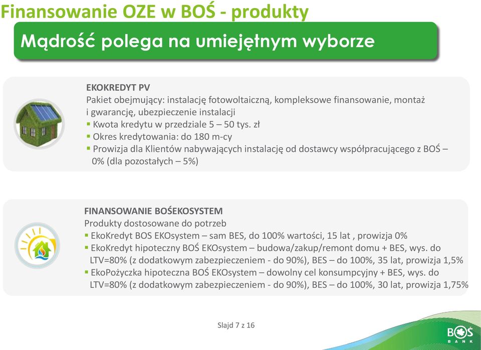 zł Okres kredytowania: do 180 m-cy Prowizja dla Klientów nabywających instalację od dostawcy współpracującego z BOŚ 0% (dla pozostałych 5%) FINANSOWANIE BOŚEKOSYSTEM Produkty dostosowane do potrzeb