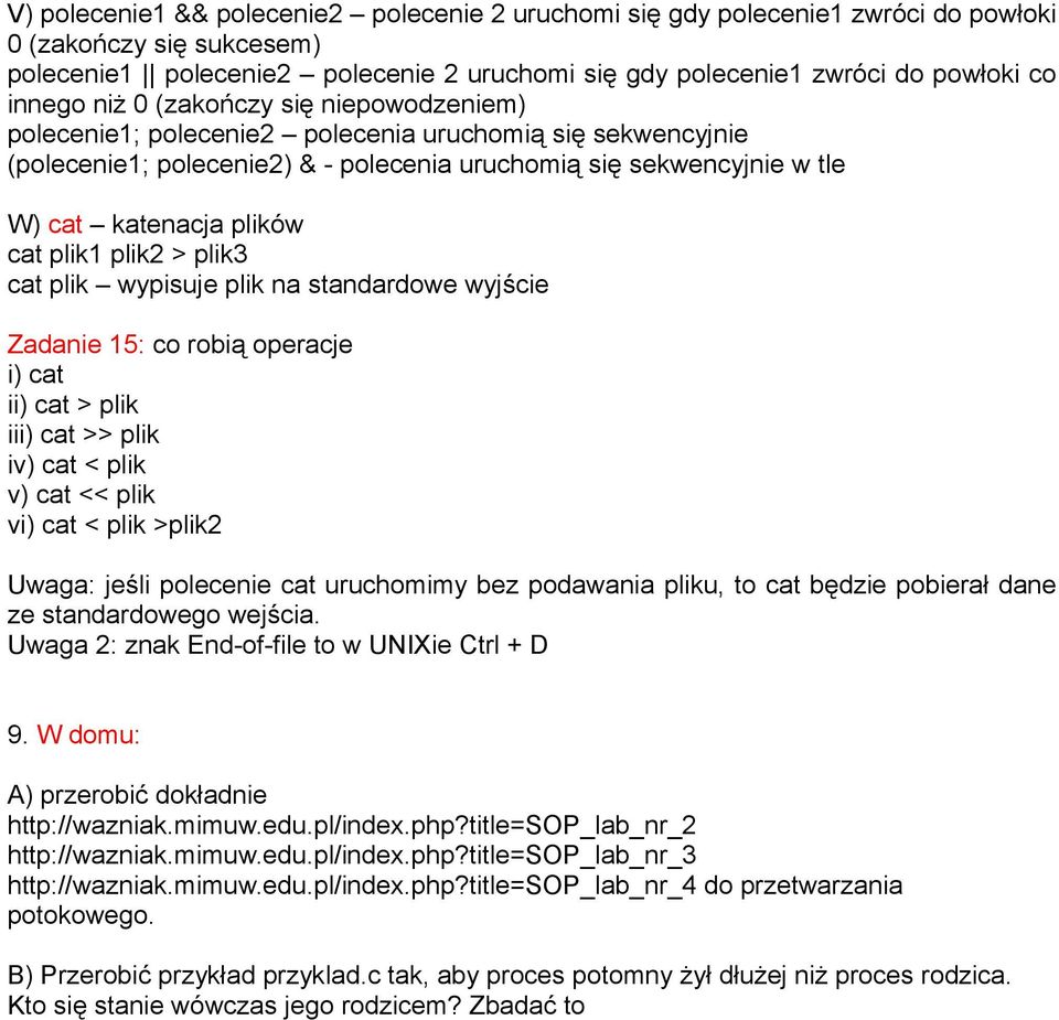 cat plik1 plik2 > plik3 cat plik wypisuje plik na standardowe wyjście Zadanie 15: co robią operacje i) cat ii) cat > plik iii) cat >> plik iv) cat < plik v) cat << plik vi) cat < plik >plik2 Uwaga:
