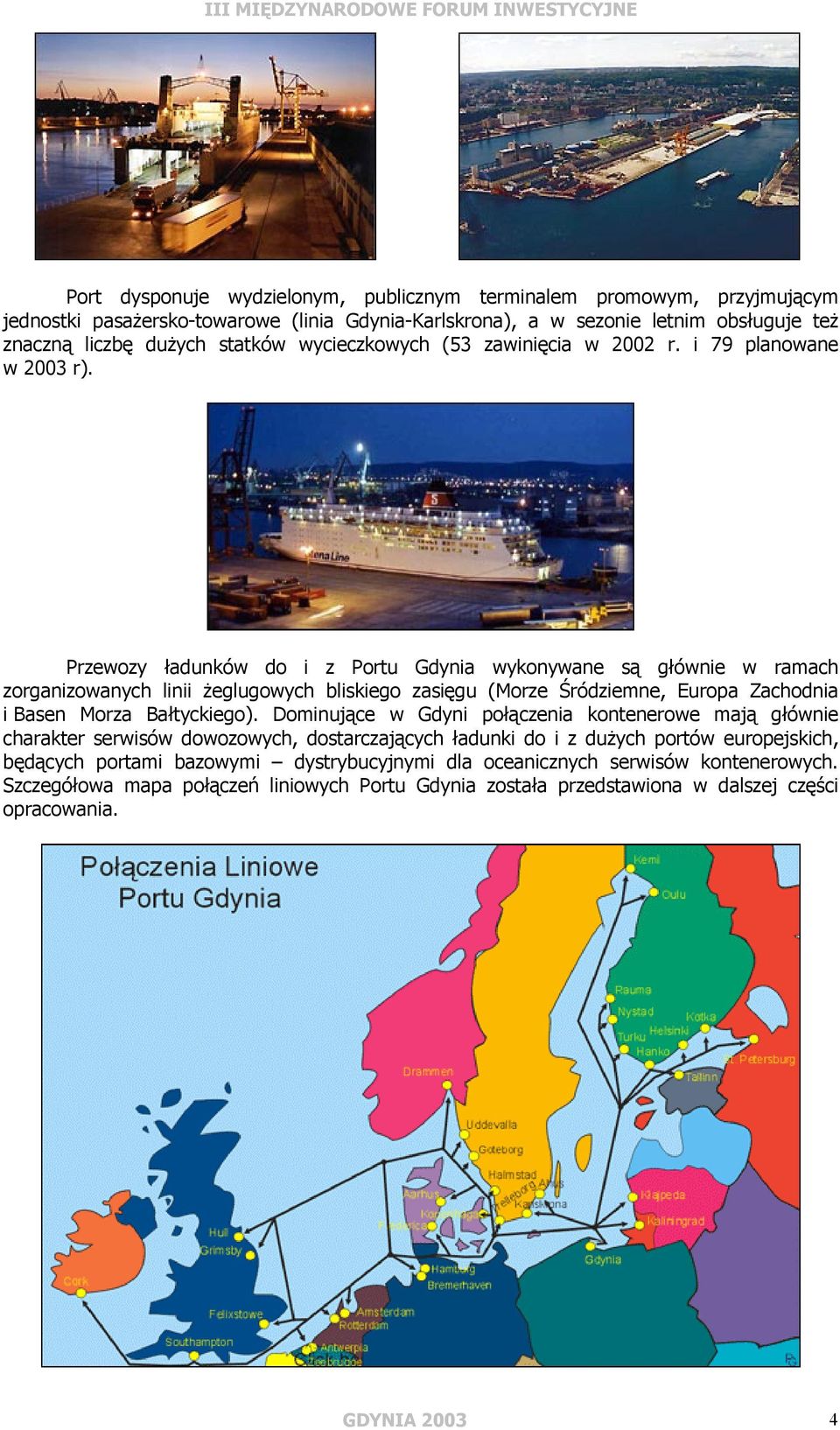 Przewozy ładunków do i z Portu Gdynia wykonywane są głównie w ramach zorganizowanych linii żeglugowych bliskiego zasięgu (Morze Śródziemne, Europa Zachodnia i Basen Morza Bałtyckiego).