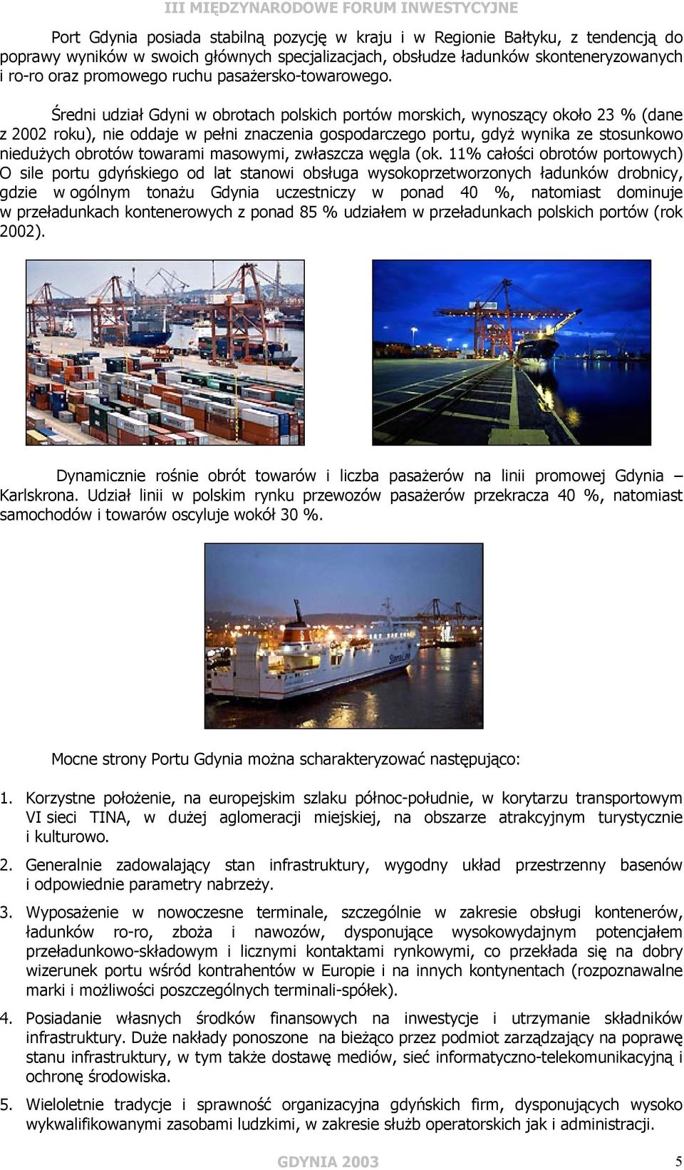 Średni udział Gdyni w obrotach polskich portów morskich, wynoszący około 23 % (dane z 2002 roku), nie oddaje w pełni znaczenia gospodarczego portu, gdyż wynika ze stosunkowo niedużych obrotów