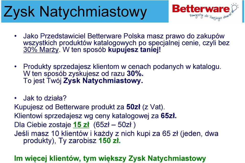 To jest Twój Zysk Natychmiastowy. Jak to działa? Kupujesz od Betterware produkt za 50zł (z Vat). Klientowi sprzedajesz wg ceny katalogowej za 65zł.