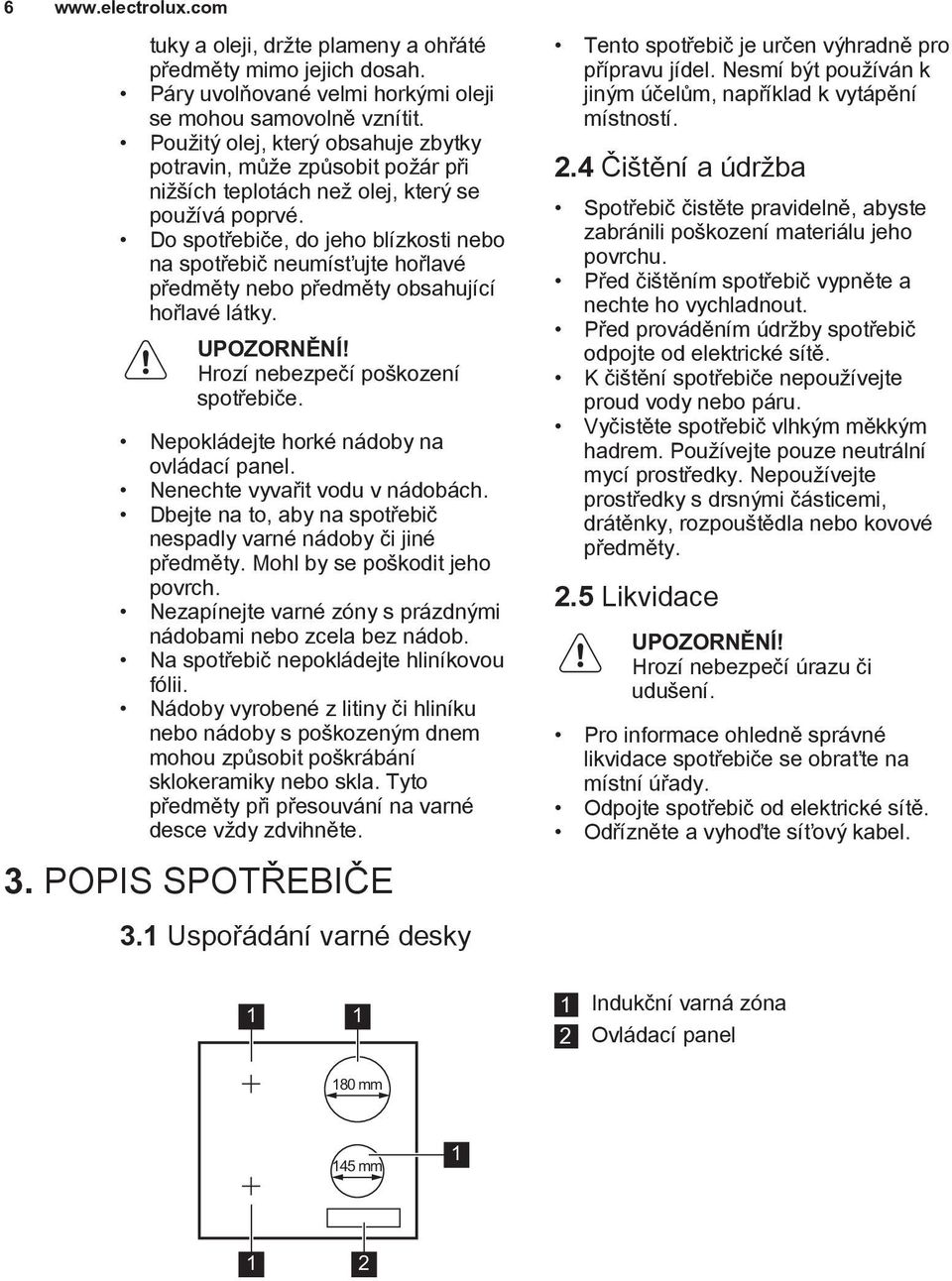 Do spotřebiče, do jeho blízkosti nebo na spotřebič neumísťujte hořlavé předměty nebo předměty obsahující hořlavé látky. UPOZORNĚNÍ! Hrozí nebezpečí poškození spotřebiče.