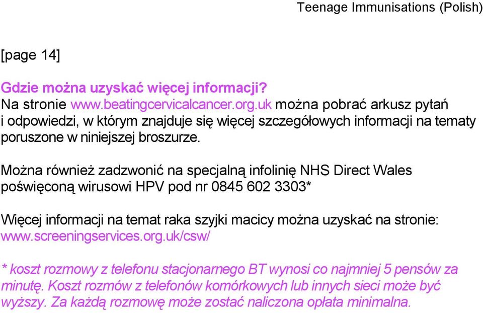Można również zadzwonić na specjalną infolinię NHS Direct Wales poświęconą wirusowi HPV pod nr 0845 602 3303* Więcej informacji na temat raka szyjki macicy można