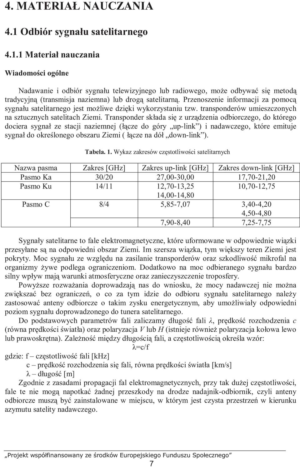 Transponder składa się z urządzenia odbiorczego, do którego dociera sygnał ze stacji naziemnej (łącze do góry up-link ) i nadawczego, które emituje sygnał do określonego obszaru Ziemi ( łącze na dół