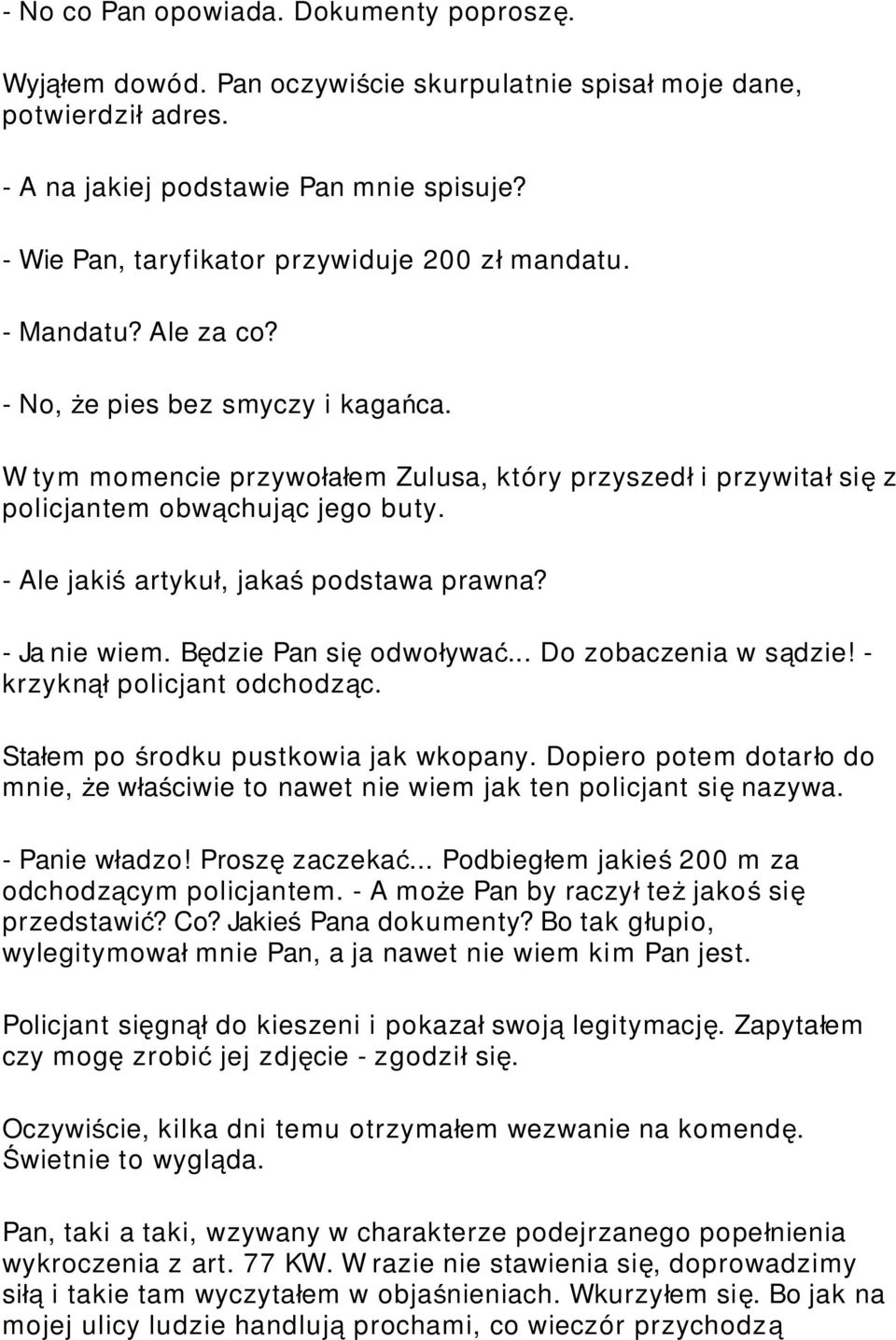 W tym momencie przywołałem Zulusa, który przyszed ł i przywita ł si ę z policjantem obwąchując jego buty. - Ale jaki ś artyku ł, jaka ś podstawa prawna? - Ja nie wiem. Będzie Pan si ę odwoływa ć.