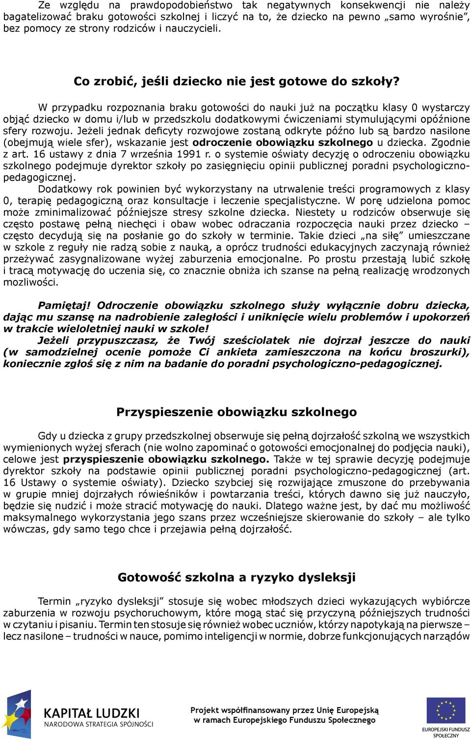 W przypadku rozpoznania braku gotowości do nauki już na początku klasy 0 wystarczy objąć dziecko w domu i/lub w przedszkolu dodatkowymi ćwiczeniami stymulującymi opóźnione sfery rozwoju.