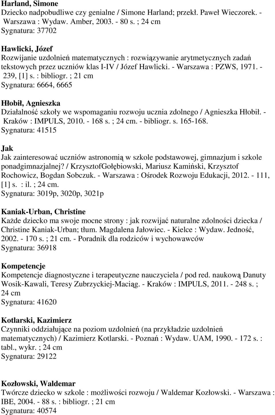 - 239, [1] s. : bibliogr. ; 21 cm Sygnatura: 6664, 6665 Hłobił, Agnieszka Działalność szkoły we wspomaganiu rozwoju ucznia zdolnego / Agnieszka Hłobił. - Kraków : IMPULS, 2010. - 168 s. ; 24 cm.
