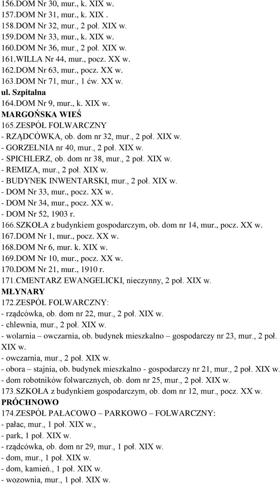 , 2 poł. XIX w. - SPICHLERZ, ob. dom nr 38, mur., 2 poł. XIX w. - REMIZA, mur., 2 poł. XIX w. - BUDYNEK INWENTARSKI, mur., 2 poł. XIX w. - DOM Nr 33, mur., pocz. XX w. - DOM Nr 34, mur., pocz. XX w. - DOM Nr 52, 1903 r.