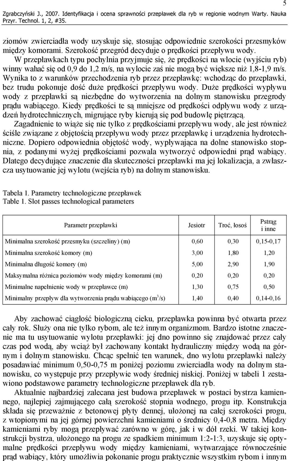 W przepławkach typu pochylnia przyjmuje się, że prędkości na wlocie (wyjściu ryb) winny wahać się od 0,9 do 1,2 m/s, na wylocie zaś nie mogą być większe niż 1,8-1,9 m/s.