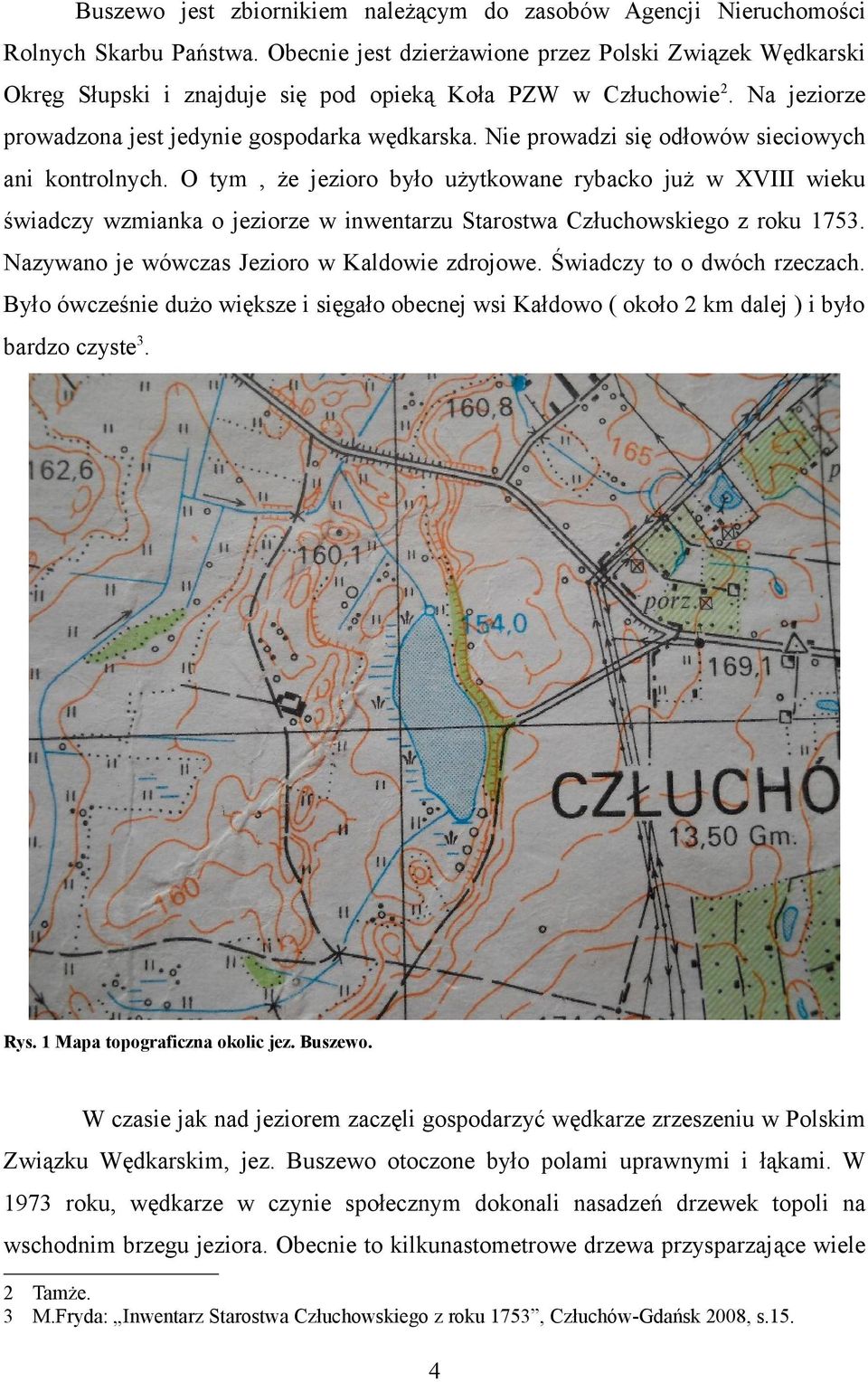 Nie prowadzi się odłowów sieciowych ani kontrolnych. O tym, że jezioro było użytkowane rybacko już w XVIII wieku świadczy wzmianka o jeziorze w inwentarzu Starostwa Człuchowskiego z roku 1753.