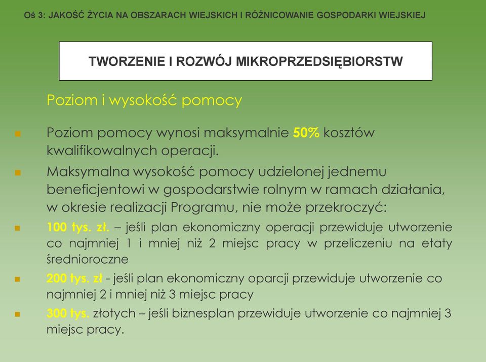 Maksymalna wysokość pomocy udzielonej jednemu beneficjentowi w gospodarstwie rolnym w ramach działania, w okresie realizacji Programu, nie może przekroczyć: 100 tys. zł.