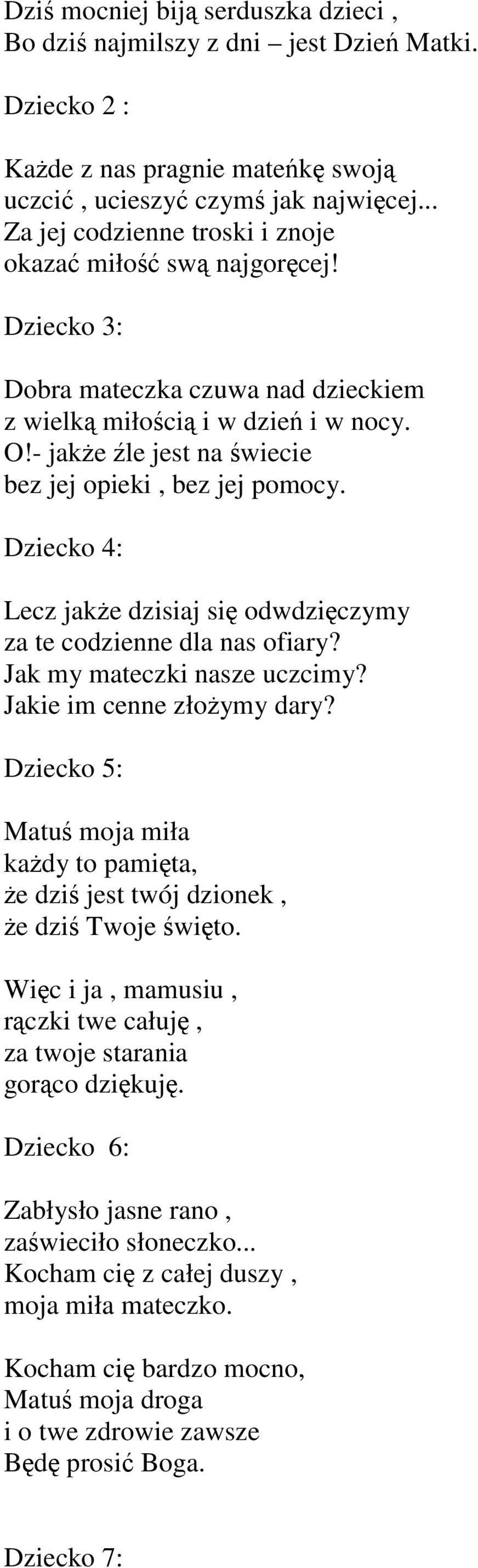 - jakże źle jest na świecie bez jej opieki, bez jej pomocy. Dziecko 4: Lecz jakże dzisiaj się odwdzięczymy za te codzienne dla nas ofiary? Jak my mateczki nasze uczcimy? Jakie im cenne złożymy dary?